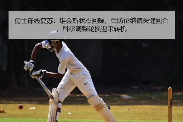 勇士锋线复苏：维金斯状态回暖，单防伦纳德关键回合，科尔调整轮换迎来转机